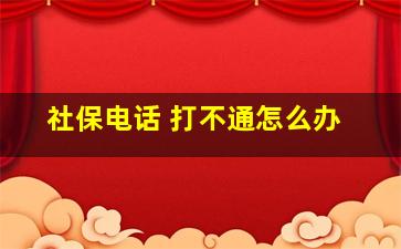 社保电话 打不通怎么办